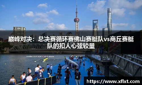 巅峰对决：总决赛循环赛佛山赛艇队vs商丘赛艇队的扣人心弦较量