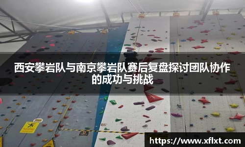 西安攀岩队与南京攀岩队赛后复盘探讨团队协作的成功与挑战